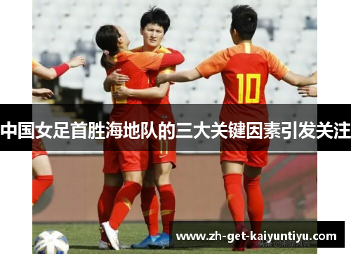 中国女足首胜海地队的三大关键因素引发关注 中国女足首胜海地队的三大关键因素引发关注
