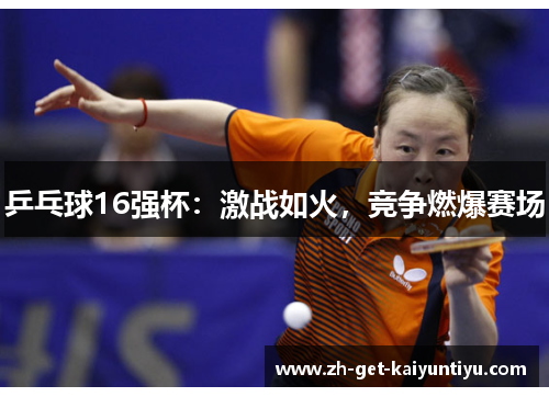 乒乓球16强杯:激战如火,竞争燃爆赛场 乒乓球16强杯:激战如火,竞争燃爆赛场