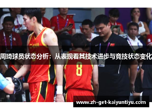 周琦球员状态分析:从表现看其技术进步与竞技状态变化 周琦球员状态分析:从表现看其技术进步与竞技状态变化