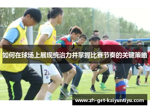 如何在球场上展现统治力并掌握比赛节奏的关键策略 如何在球场上展现统治力并掌握比赛节奏的关键策略