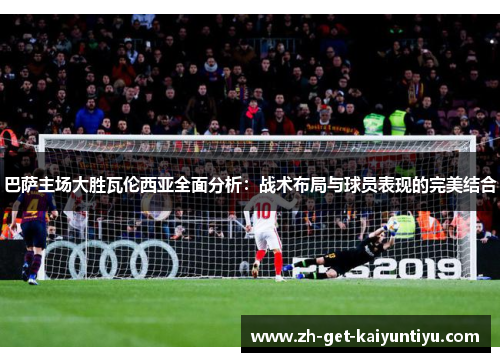 巴萨主场大胜瓦伦西亚全面分析:战术布局与球员表现的完美结合 巴萨主场大胜瓦伦西亚全面分析:战术布局与球员表现的完美结合