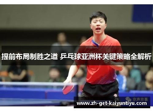 提前布局制胜之道 乒乓球亚洲杯关键策略全解析 提前布局制胜之道 乒乓球亚洲杯关键策略全解析