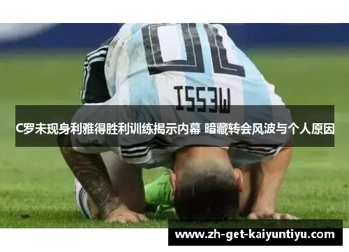 C罗未现身利雅得胜利训练揭示内幕 暗藏转会风波与个人原因