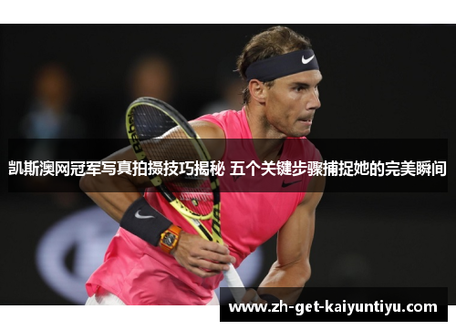 凯斯澳网冠军写真拍摄技巧揭秘 五个关键步骤捕捉她的完美瞬间 凯斯澳网冠军写真拍摄技巧揭秘 五个关键步骤捕捉她的完美瞬间