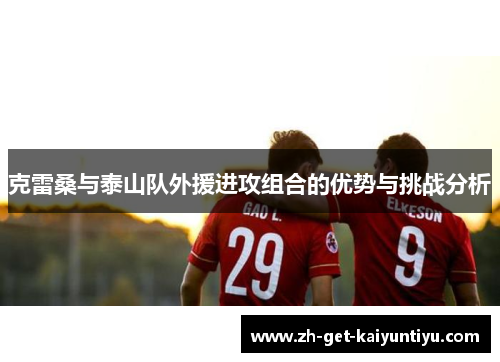 克雷桑与泰山队外援进攻组合的优势与挑战分析 克雷桑与泰山队外援进攻组合的优势与挑战分析