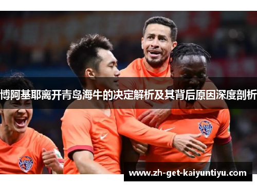 博阿基耶离开青岛海牛的决定解析及其背后原因深度剖析 博阿基耶离开青岛海牛的决定解析及其背后原因深度剖析