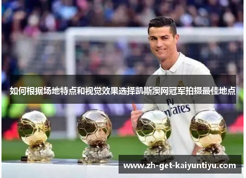如何根据场地特点和视觉效果选择凯斯澳网冠军拍摄最佳地点 如何根据场地特点和视觉效果选择凯斯澳网冠军拍摄最佳地点
