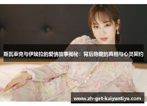 斯瓦泰克与伊埃拉的爱情故事揭秘:背后隐藏的真相与心灵契约 斯瓦泰克与伊埃拉的爱情故事揭秘:背后隐藏的真相与心灵契约