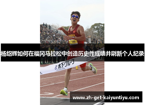 杨绍辉如何在福冈马拉松中创造历史性成绩并刷新个人纪录 杨绍辉如何在福冈马拉松中创造历史性成绩并刷新个人纪录