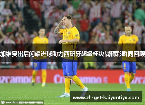 加维复出后闪耀进球助力西班牙超级杯决战精彩瞬间回顾 加维复出后闪耀进球助力西班牙超级杯决战精彩瞬间回顾