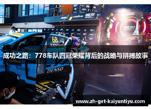 成功之路:778车队四冠荣耀背后的战略与拼搏故事 成功之路:778车队四冠荣耀背后的战略与拼搏故事