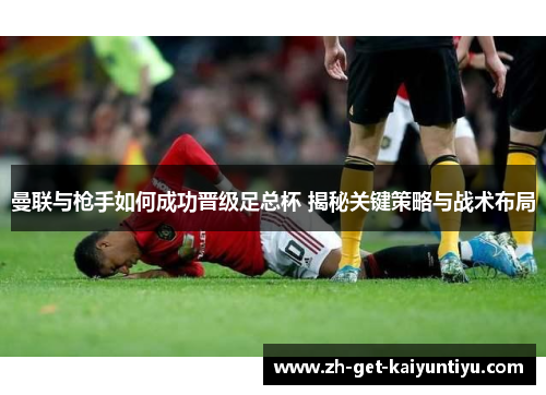 曼联与枪手如何成功晋级足总杯 揭秘关键策略与战术布局 曼联与枪手如何成功晋级足总杯 揭秘关键策略与战术布局