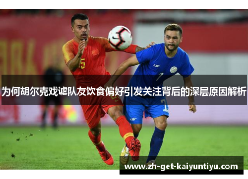 为何胡尔克戏谑队友饮食偏好引发关注背后的深层原因解析 为何胡尔克戏谑队友饮食偏好引发关注背后的深层原因解析
