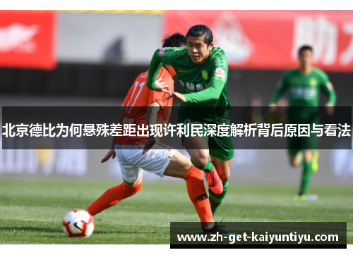 北京德比为何悬殊差距出现许利民深度解析背后原因与看法 北京德比为何悬殊差距出现许利民深度解析背后原因与看法