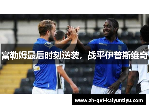 富勒姆最后时刻逆袭,战平伊普斯维奇 富勒姆最后时刻逆袭,战平伊普斯维奇