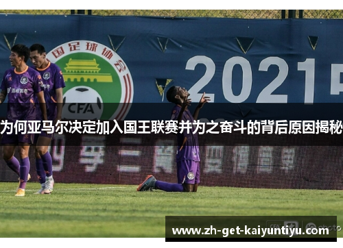 为何亚马尔决定加入国王联赛并为之奋斗的背后原因揭秘 为何亚马尔决定加入国王联赛并为之奋斗的背后原因揭秘
