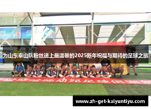 为山东泰山队粉丝送上最温馨的2025新年祝福与期待的足球之旅 为山东泰山队粉丝送上最温馨的2025新年祝福与期待的足球之旅
