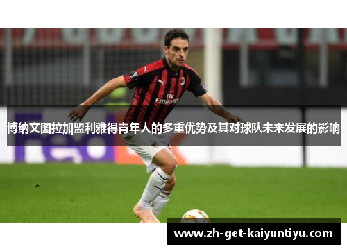 博纳文图拉加盟利雅得青年人的多重优势及其对球队未来发展的影响 博纳文图拉加盟利雅得青年人的多重优势及其对球队未来发展的影响