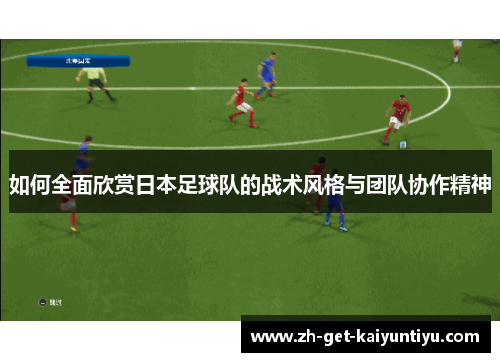 如何全面欣赏日本足球队的战术风格与团队协作精神 如何全面欣赏日本足球队的战术风格与团队协作精神