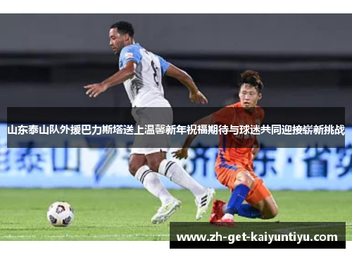 山东泰山队外援巴力斯塔送上温馨新年祝福期待与球迷共同迎接崭新挑战 山东泰山队外援巴力斯塔送上温馨新年祝福期待与球迷共同迎接崭新挑战