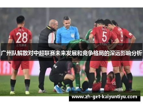 广州队解散对中超联赛未来发展和竞争格局的深远影响分析 广州队解散对中超联赛未来发展和竞争格局的深远影响分析