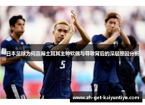日本足球为何赢得土耳其主帅钦佩与尊敬背后的深层原因分析 日本足球为何赢得土耳其主帅钦佩与尊敬背后的深层原因分析