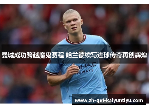 曼城成功跨越魔鬼赛程 哈兰德续写进球传奇再创辉煌 曼城成功跨越魔鬼赛程 哈兰德续写进球传奇再创辉煌