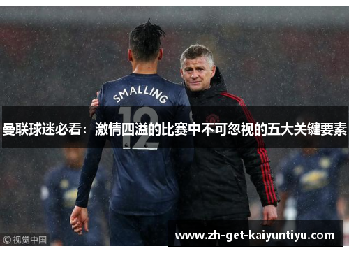 曼联球迷必看:激情四溢的比赛中不可忽视的五大关键要素 曼联球迷必看:激情四溢的比赛中不可忽视的五大关键要素