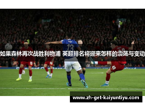 如果森林再次战胜利物浦 英超排名将迎来怎样的震荡与变动 如果森林再次战胜利物浦 英超排名将迎来怎样的震荡与变动