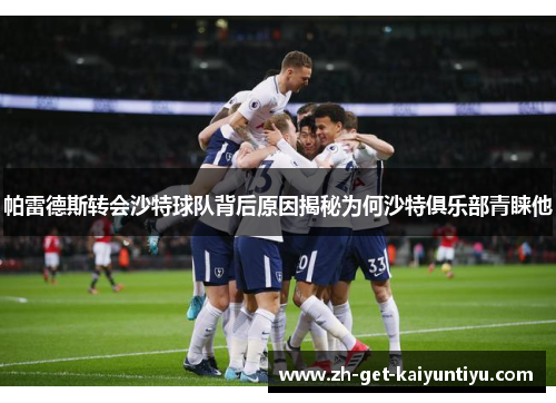 帕雷德斯转会沙特球队背后原因揭秘为何沙特俱乐部青睐他 帕雷德斯转会沙特球队背后原因揭秘为何沙特俱乐部青睐他