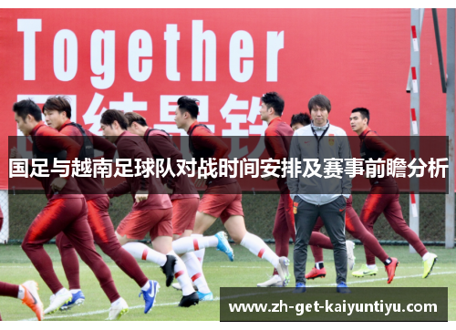 国足与越南足球队对战时间安排及赛事前瞻分析 国足与越南足球队对战时间安排及赛事前瞻分析