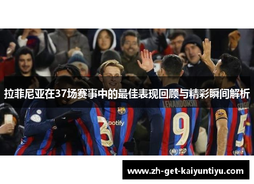 拉菲尼亚在37场赛事中的最佳表现回顾与精彩瞬间解析 拉菲尼亚在37场赛事中的最佳表现回顾与精彩瞬间解析