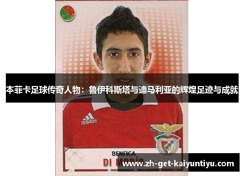 本菲卡足球传奇人物:鲁伊科斯塔与迪马利亚的辉煌足迹与成就 本菲卡足球传奇人物:鲁伊科斯塔与迪马利亚的辉煌足迹与成就