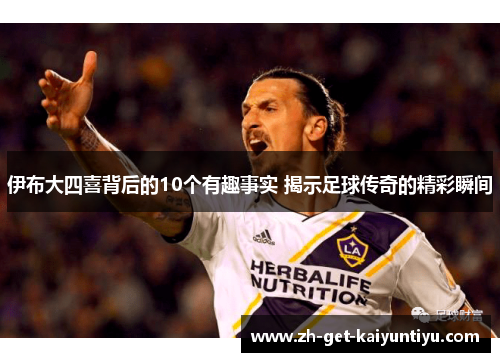 伊布大四喜背后的10个有趣事实 揭示足球传奇的精彩瞬间 伊布大四喜背后的10个有趣事实 揭示足球传奇的精彩瞬间