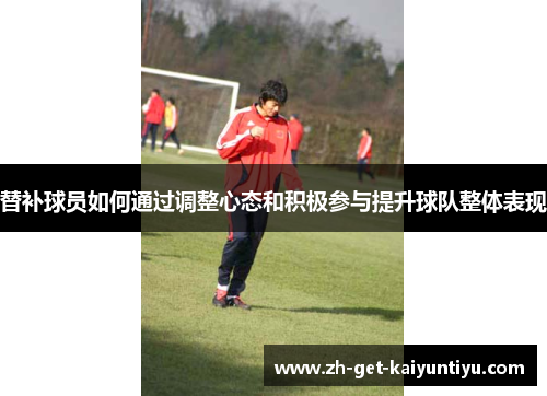 替补球员如何通过调整心态和积极参与提升球队整体表现 替补球员如何通过调整心态和积极参与提升球队整体表现