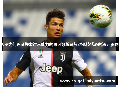 C罗为何逐渐失去过人能力的原因分析及其对竞技状态的深远影响 C罗为何逐渐失去过人能力的原因分析及其对竞技状态的深远影响
