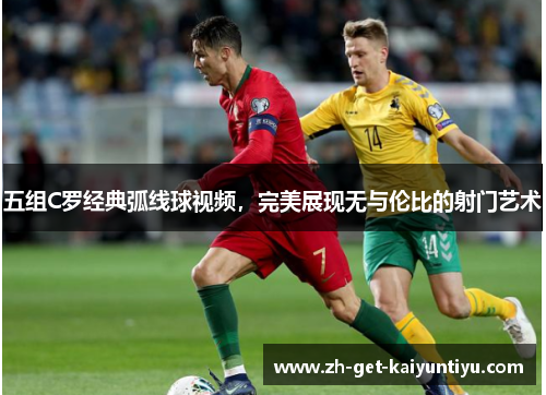 五组C罗经典弧线球视频,完美展现无与伦比的射门艺术 五组C罗经典弧线球视频,完美展现无与伦比的射门艺术