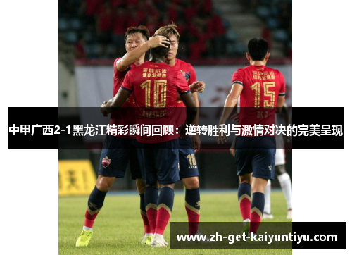 中甲广西2-1黑龙江精彩瞬间回顾:逆转胜利与激情对决的完美呈现 中甲广西2-1黑龙江精彩瞬间回顾:逆转胜利与激情对决的完美呈现