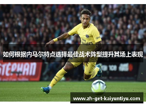 如何根据内马尔特点选择最佳战术阵型提升其场上表现 如何根据内马尔特点选择最佳战术阵型提升其场上表现