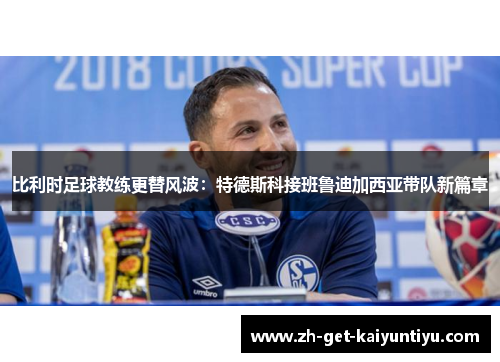 比利时足球教练更替风波:特德斯科接班鲁迪加西亚带队新篇章 比利时足球教练更替风波:特德斯科接班鲁迪加西亚带队新篇章