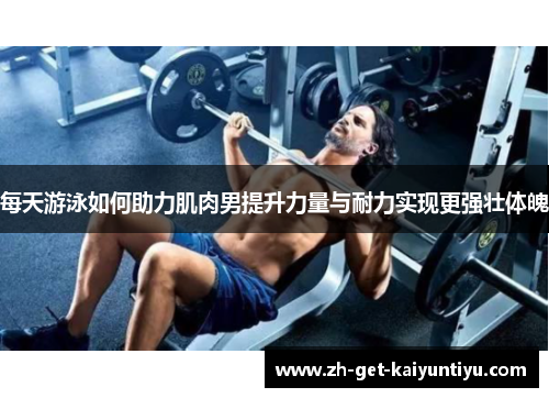 每天游泳如何助力肌肉男提升力量与耐力实现更强壮体魄 每天游泳如何助力肌肉男提升力量与耐力实现更强壮体魄