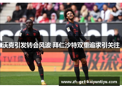 沃克引发转会风波 拜仁沙特双重追求引关注 沃克引发转会风波 拜仁沙特双重追求引关注