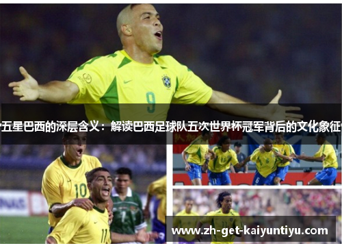 五星巴西的深层含义:解读巴西足球队五次世界杯冠军背后的文化象征 五星巴西的深层含义:解读巴西足球队五次世界杯冠军背后的文化象征