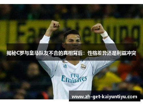 揭秘C罗与皇马队友不合的真相背后:性格差异还是利益冲突 揭秘C罗与皇马队友不合的真相背后:性格差异还是利益冲突