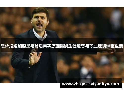 恩佐拒绝加盟皇马背后真实原因揭晓金钱诱惑与职业规划谁更重要 恩佐拒绝加盟皇马背后真实原因揭晓金钱诱惑与职业规划谁更重要