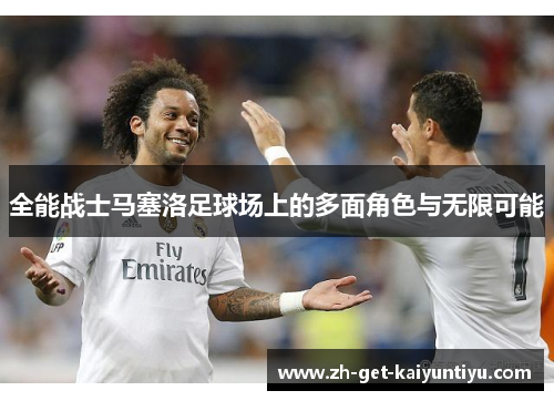 全能战士马塞洛足球场上的多面角色与无限可能 全能战士马塞洛足球场上的多面角色与无限可能