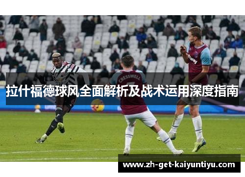 拉什福德球风全面解析及战术运用深度指南 拉什福德球风全面解析及战术运用深度指南