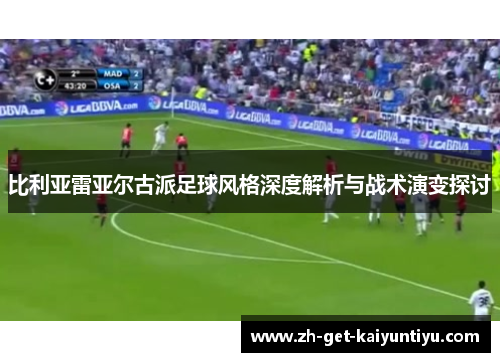 比利亚雷亚尔古派足球风格深度解析与战术演变探讨 比利亚雷亚尔古派足球风格深度解析与战术演变探讨