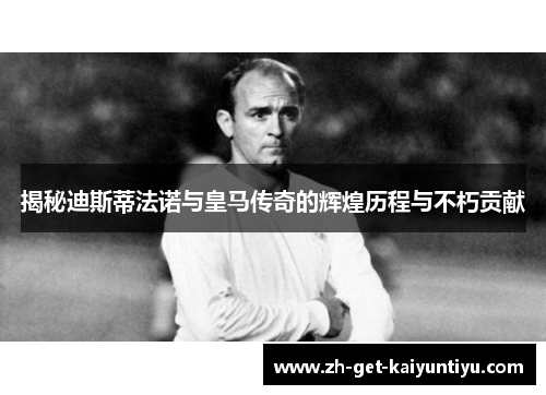 揭秘迪斯蒂法诺与皇马传奇的辉煌历程与不朽贡献 揭秘迪斯蒂法诺与皇马传奇的辉煌历程与不朽贡献