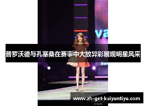 普罗沃德与孔塞桑在赛事中大放异彩展现明星风采 普罗沃德与孔塞桑在赛事中大放异彩展现明星风采